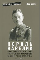 Король Карелии. Полковник Ф. Дж. Вудс и британская интервенция на севере России в 1918-1919 гг.