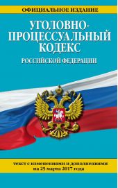 Уголовно-процессуальный кодекс Российской Федерации. Текст с изменениями и дополнениями на 25 марта 2017 года