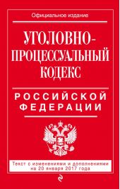Уголовно-процессуальный кодекс Российской Федерации. Текст с изменениями и дополнениями на 20 января 2017 года