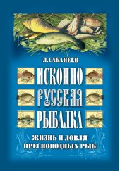 Исконно русская рыбалка: Жизнь и ловля пресноводных рыб
