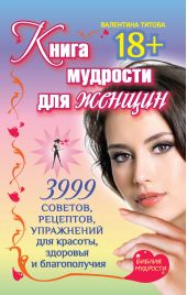 Книга мудрости для женщин. 3999 советов, рецептов, упражнений для красоты, здоровья и благополучия
